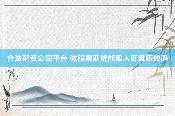 合法配资公司平台 做股票期货能帮人盯盘赚钱吗