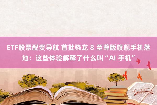 ETF股票配资导航 首批骁龙 8 至尊版旗舰手机落地：这些体验解释了什么叫“AI 手机”