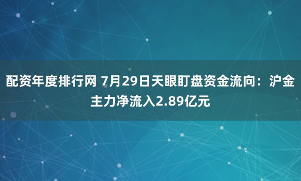 配资年度排行网 7月29日天眼盯盘资金流向：沪金主力净流入2.89亿元