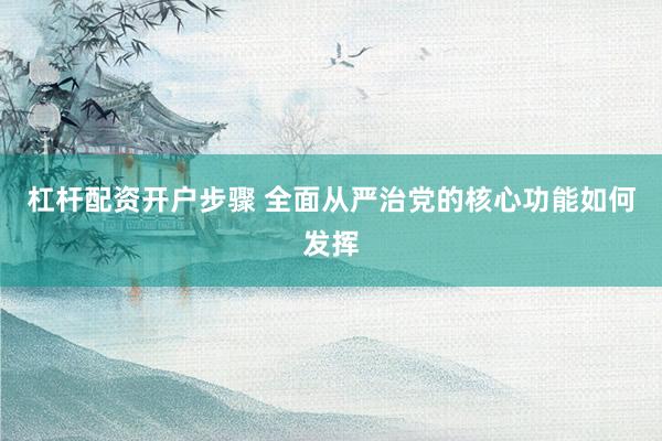 杠杆配资开户步骤 全面从严治党的核心功能如何发挥