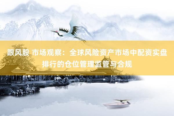 跟风股 市场观察：全球风险资产市场中配资实盘排行的仓位管理监管与合规