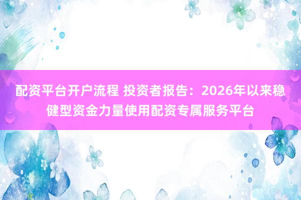 配资平台开户流程 投资者报告：2026年以来稳健型资金力量使用配资专属服务平台