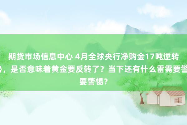 期货市场信息中心 4月全球央行净购金17吨逆转颓势，是否意味着黄金要反转了？当下还有什么雷需要警惕？