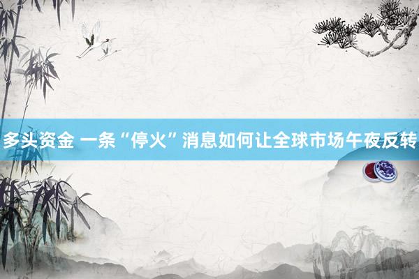 多头资金 一条“停火”消息如何让全球市场午夜反转