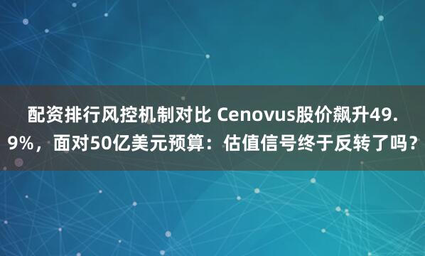 配资排行风控机制对比 Cenovus股价飙升49.9%，面对50亿美元预算：估值信号终于反转了吗？