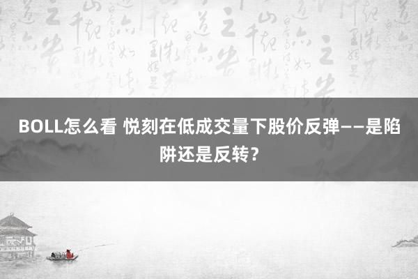 BOLL怎么看 悦刻在低成交量下股价反弹——是陷阱还是反转？