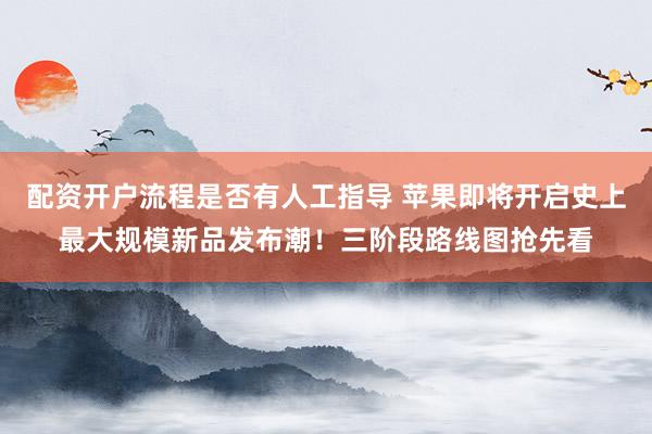 配资开户流程是否有人工指导 苹果即将开启史上最大规模新品发布潮！三阶段路线图抢先看