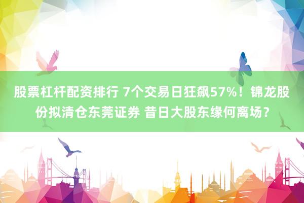 股票杠杆配资排行 7个交易日狂飙57%！锦龙股份拟清仓东莞证券 昔日大股东缘何离场？