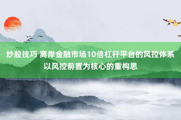 炒股技巧 离岸金融市场10倍杠杆平台的风控体系以风控前置为核心的重构思