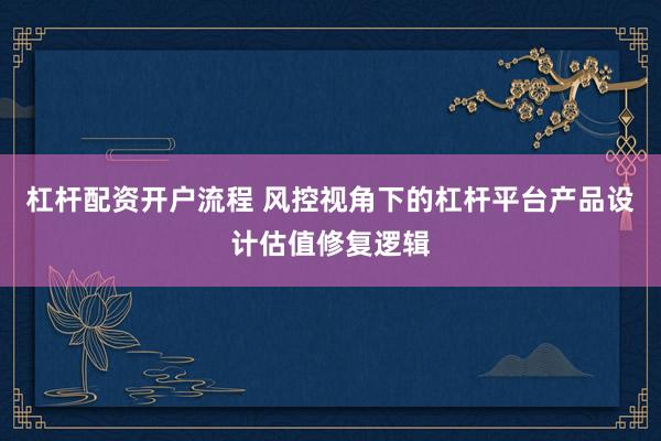 杠杆配资开户流程 风控视角下的杠杆平台产品设计估值修复逻辑