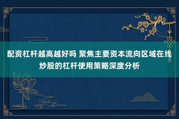 配资杠杆越高越好吗 聚焦主要资本流向区域在线炒股的杠杆使用策略深度分析