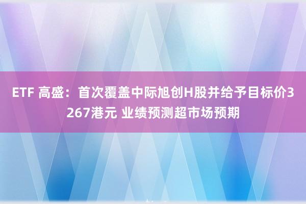 ETF 高盛：首次覆盖中际旭创H股并给予目标价3267港元 业绩预测超市场预期