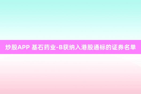 炒股APP 基石药业-B获纳入港股通标的证券名单