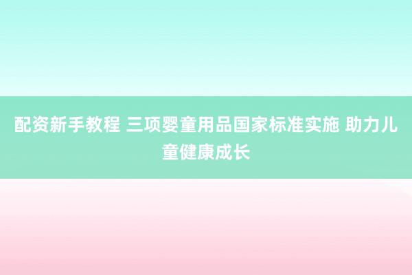 配资新手教程 三项婴童用品国家标准实施 助力儿童健康成长