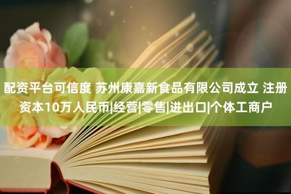配资平台可信度 苏州康嘉新食品有限公司成立 注册资本10万人民币|经营|零售|进出口|个体工商户