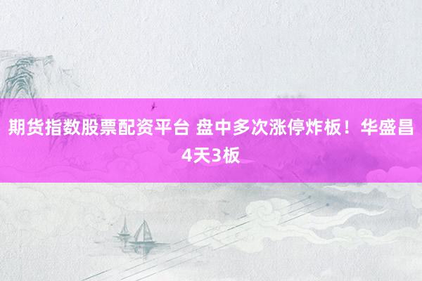 期货指数股票配资平台 盘中多次涨停炸板！华盛昌4天3板