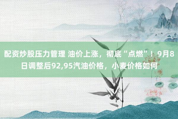 配资炒股压力管理 油价上涨，彻底“点燃”！9月8日调整后92,95汽油价格，小麦价格如何