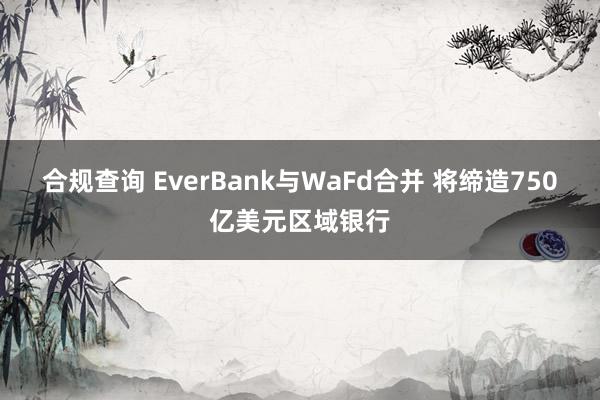 合规查询 EverBank与WaFd合并 将缔造750亿美元区域银行