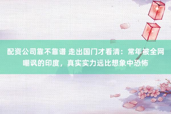配资公司靠不靠谱 走出国门才看清：常年被全网嘲讽的印度，真实实力远比想象中恐怖