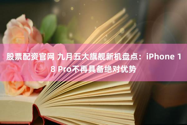 股票配资官网 九月五大旗舰新机盘点：iPhone 18 Pro不再具备绝对优势