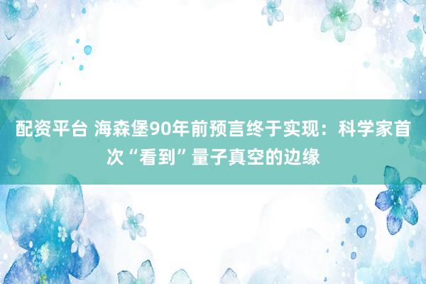 配资平台 海森堡90年前预言终于实现：科学家首次“看到”量子真空的边缘