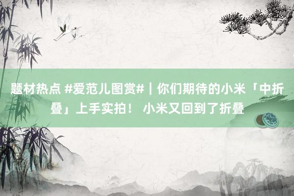 题材热点 #爱范儿图赏#｜你们期待的小米「中折叠」上手实拍！ 小米又回到了折叠