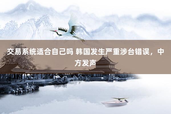 交易系统适合自己吗 韩国发生严重涉台错误，中方发声