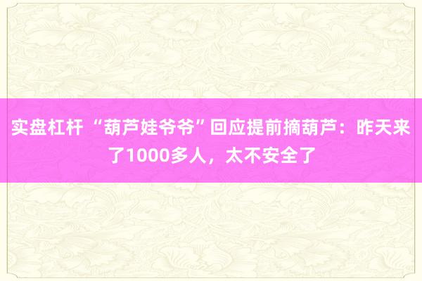 实盘杠杆 “葫芦娃爷爷”回应提前摘葫芦：昨天来了1000多人，太不安全了