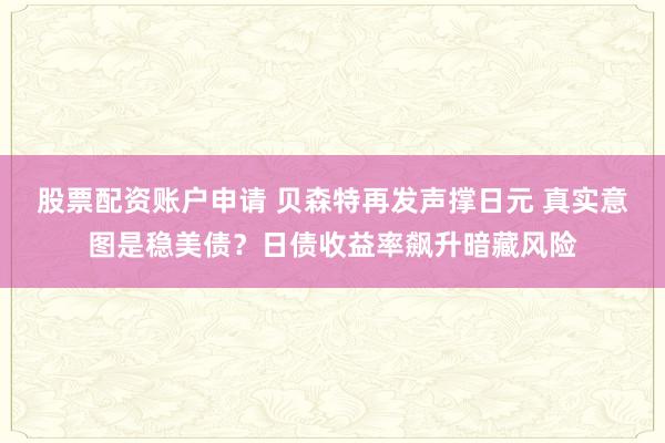 股票配资账户申请 贝森特再发声撑日元 真实意图是稳美债？日债收益率飙升暗藏风险