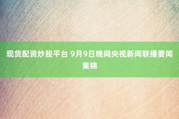 现货配资炒股平台 9月9日晚间央视新闻联播要闻集锦