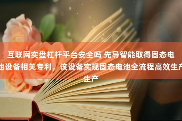 互联网实盘杠杆平台安全吗 先导智能取得固态电池设备相关专利，该设备实现固态电池全流程高效生产