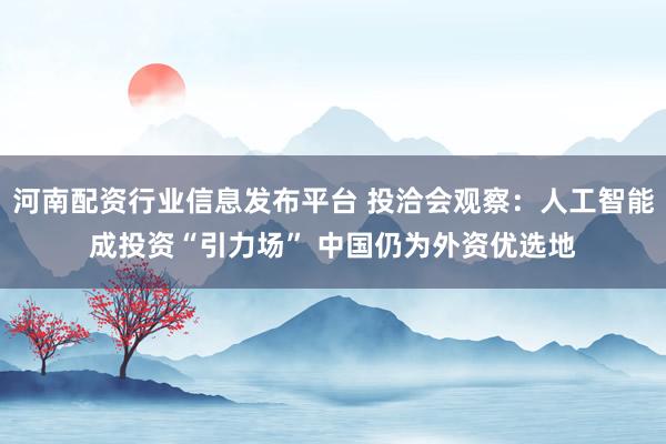 河南配资行业信息发布平台 投洽会观察：人工智能成投资“引力场” 中国仍为外资优选地