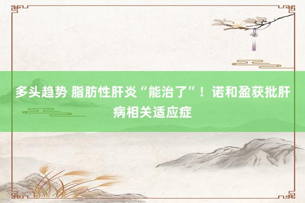 多头趋势 脂肪性肝炎“能治了”！诺和盈获批肝病相关适应症