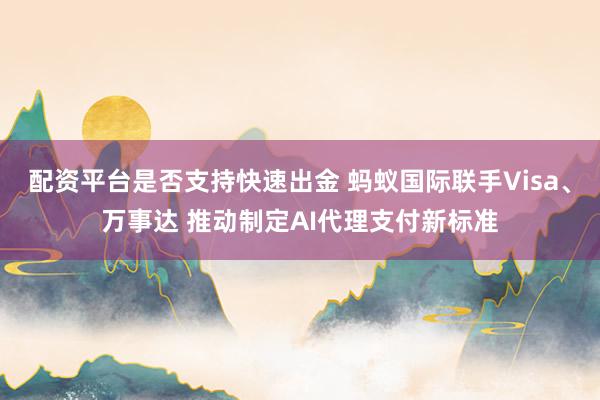 配资平台是否支持快速出金 蚂蚁国际联手Visa、万事达 推动制定AI代理支付新标准