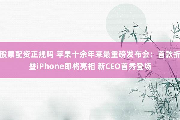 股票配资正规吗 苹果十余年来最重磅发布会：首款折叠iPhone即将亮相 新CEO首秀登场