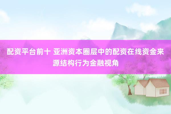 配资平台前十 亚洲资本圈层中的配资在线资金来源结构行为金融视角