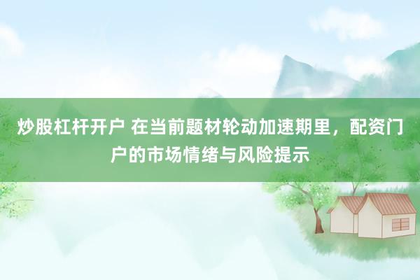 炒股杠杆开户 在当前题材轮动加速期里，配资门户的市场情绪与风险提示
