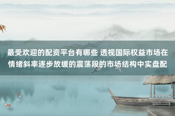 最受欢迎的配资平台有哪些 透视国际权益市场在情绪斜率逐步放缓的震荡段的市场结构中实盘配