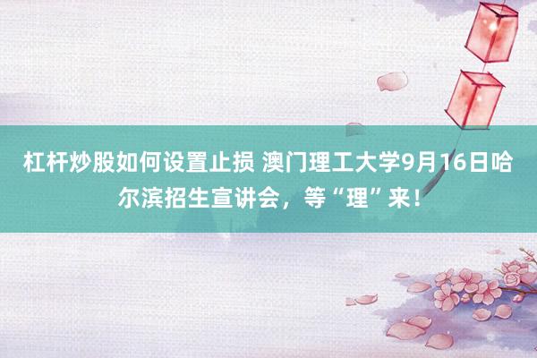 杠杆炒股如何设置止损 澳门理工大学9月16日哈尔滨招生宣讲会，等“理”来！