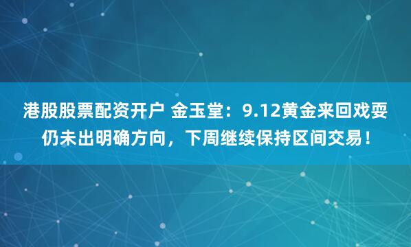港股股票配资开户 金玉堂：9.12黄金来回戏耍仍未出明确方向，下周继续保持区间交易！