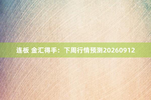 连板 金汇得手：下周行情预测20260912