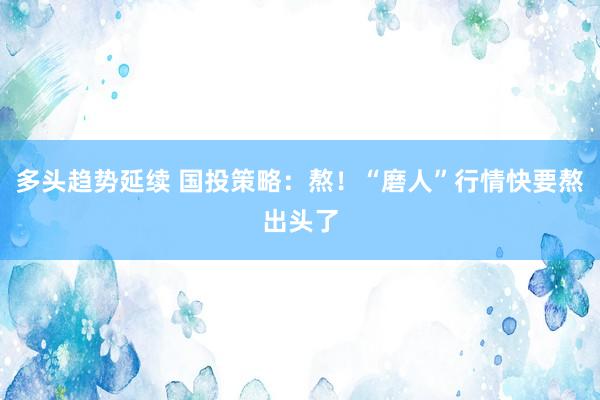 多头趋势延续 国投策略：熬！“磨人”行情快要熬出头了