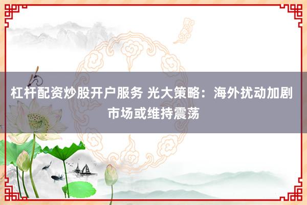 杠杆配资炒股开户服务 光大策略：海外扰动加剧 市场或维持震荡