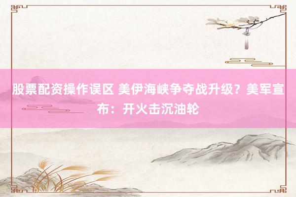 股票配资操作误区 美伊海峡争夺战升级？美军宣布：开火击沉油轮