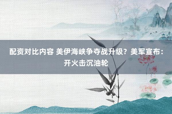 配资对比内容 美伊海峡争夺战升级？美军宣布：开火击沉油轮