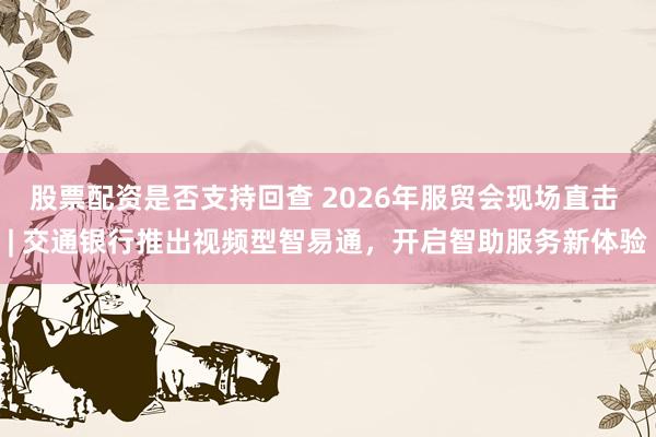 股票配资是否支持回查 2026年服贸会现场直击 | 交通银行推出视频型智易通，开启智助服务新体验