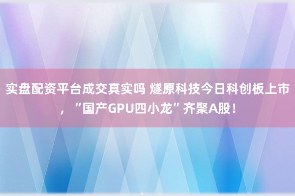 实盘配资平台成交真实吗 燧原科技今日科创板上市，“国产GPU四小龙”齐聚A股！