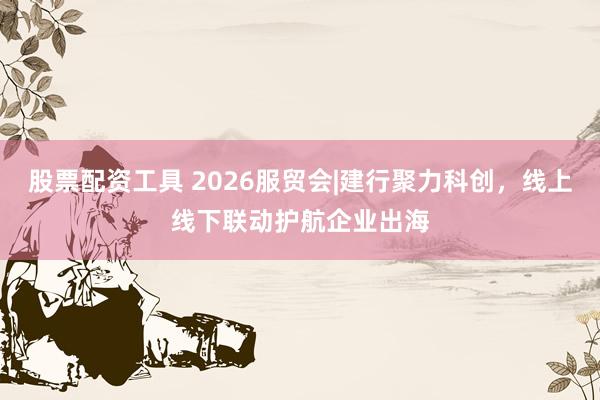 股票配资工具 2026服贸会|建行聚力科创，线上线下联动护航企业出海