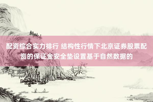 配资综合实力排行 结构性行情下北京证券股票配资的保证金安全垫设置基于自然数据的