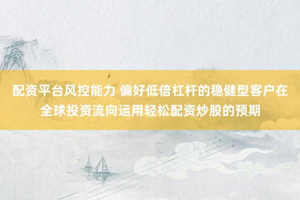 配资平台风控能力 偏好低倍杠杆的稳健型客户在全球投资流向运用轻松配资炒股的预期